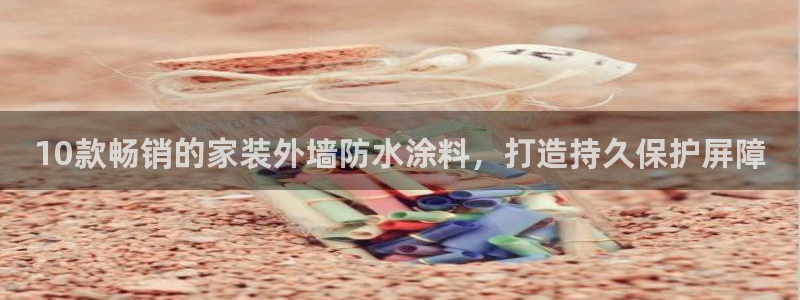 和记ag登录：10款畅销的家装外墙防水涂料，打造持久保护屏障