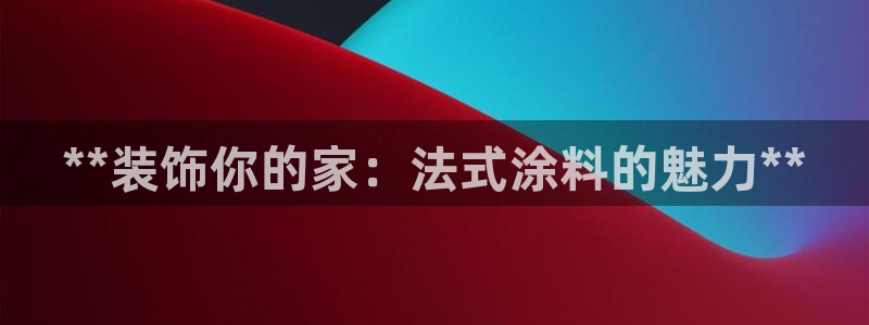 江苏和记数码科技有限公司：**装饰你的家：法式涂料的魅力**