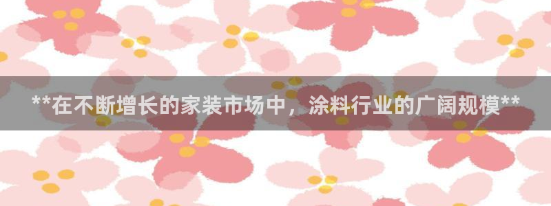 和记网页版：**在不断增长的家装市场中，涂料行业的广阔规模**