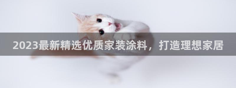 和记ag捕鱼害死多少人：2023最新精选优质家装涂料，打造理想家居