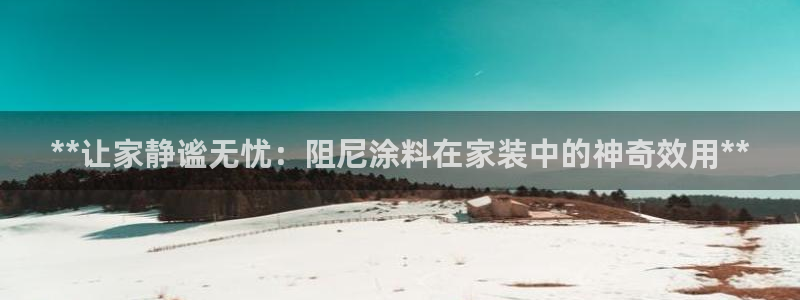 和记官网：**让家静谧无忧：阻尼涂料在家装中的神奇效用**