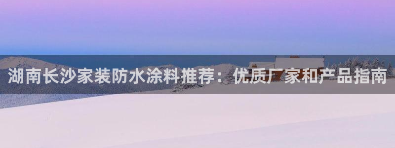 和记平台下载：湖南长沙家装防水涂料推荐：优质厂家和产品指南