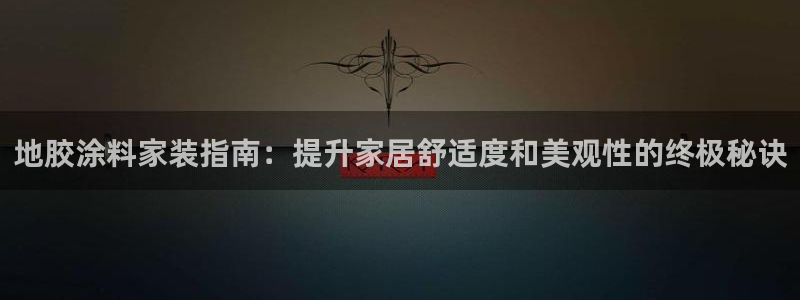 和记h88最新客户端下载：地胶涂料家装指南：提升家居舒适度和美观性的终极秘诀