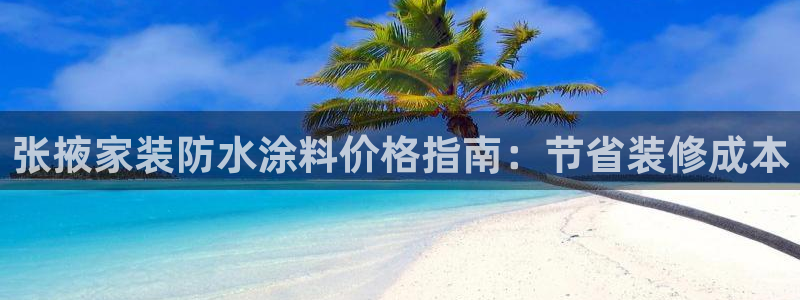 和记app官网：张掖家装防水涂料价格指南：节省装修成本