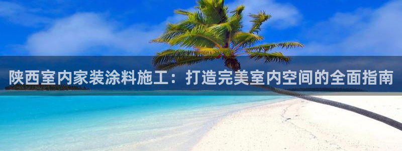 和记ag网址：陕西室内家装涂料施工：打造完美室内空间的全面指南