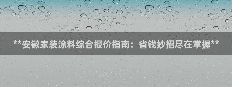 和记app官网：**安徽家装涂料综合报价指南：省钱妙招尽在掌握**