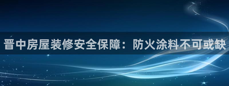 和记登陆：晋中房屋装修安全保障：防火涂料不可或缺