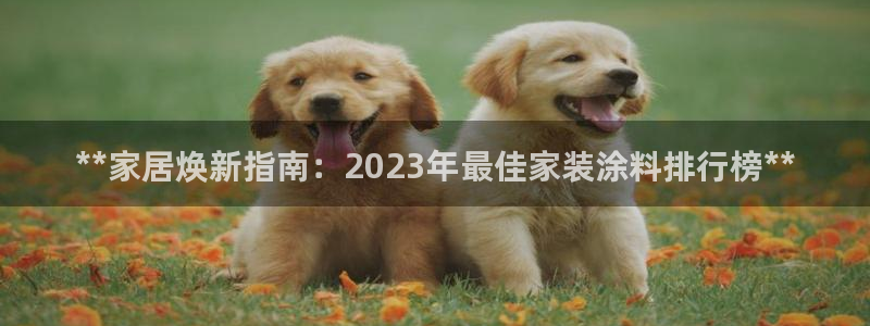 和记ag网址：**家居焕新指南：2023年最佳家装涂料排行榜**