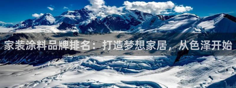 官方和记国际平台登录：家装涂料品牌排名：打造梦想家居，从色泽开始