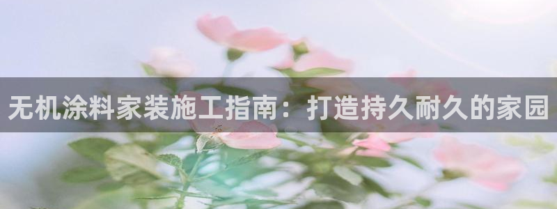 和记h88游戏：无机涂料家装施工指南：打造持久耐久的家园