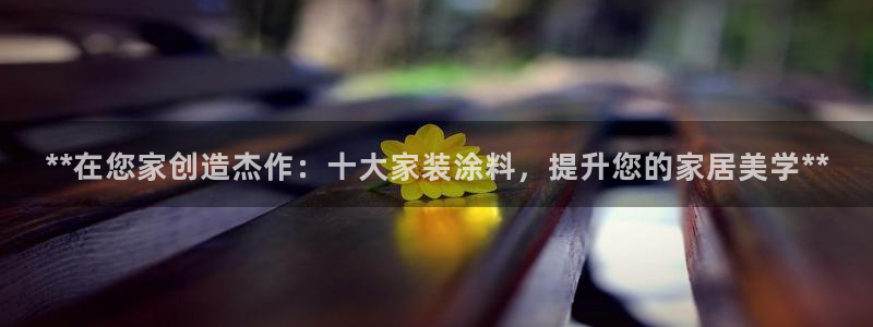 和记ag登录：**在您家创造杰作：十大家装涂料，提升您的家居美学**