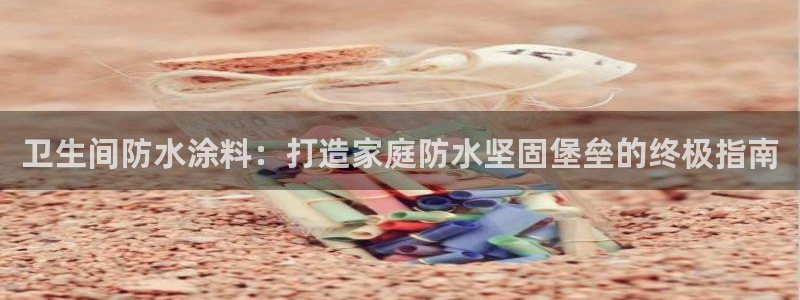 和记h88最新客户端下载：卫生间防水涂料：打造家庭防水坚固堡垒的终极指南