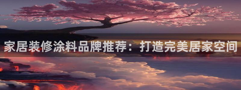 和记ag旗舰厅：家居装修涂料品牌推荐：打造完美居家空间