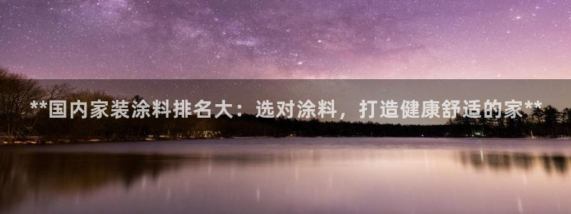 和记平台登录：**国内家装涂料排名大：选对涂料，打造健康舒适的家**