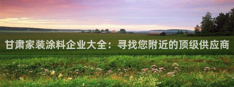 和记h188：甘肃家装涂料企业大全：寻找您附近的顶级供应商