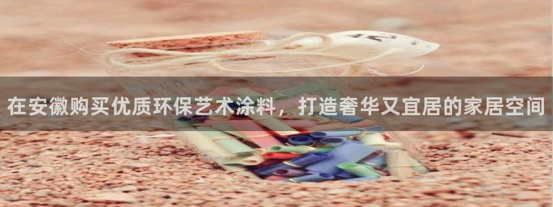 ag和记app：在安徽购买优质环保艺术涂料，打造奢华又宜居的家居空间