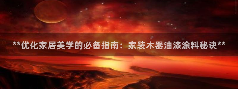 和记网页版登陆：**优化家居美学的必备指南：家装木器油漆涂料秘诀**
