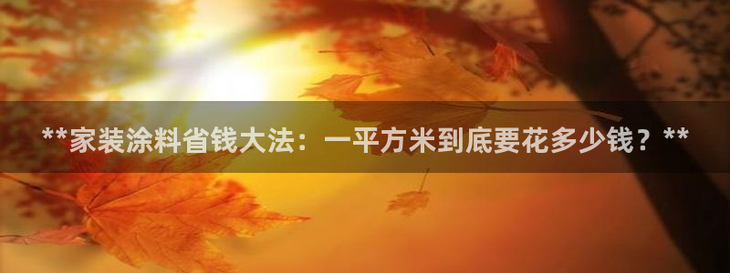 和记官方平台：**家装涂料省钱大法：一平方米到底要花多少钱？**