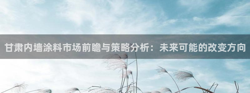 和记官方网址：甘肃内墙涂料市场前瞻与策略分析：未来可能的改变方向