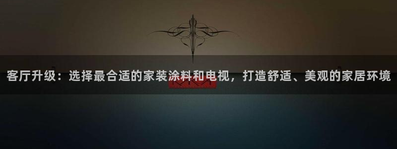 和记最新官方网址：客厅升级：选择最合适的家装涂料和电视，打造舒适、美观的家居环境