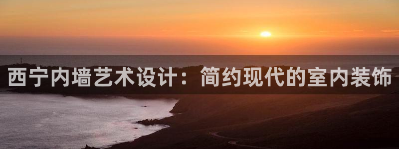 ag和记app：西宁内墙艺术设计：简约现代的室内装饰