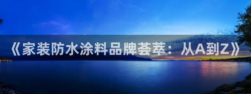 官方和记国际平台登录：《家装防水涂料品牌荟萃：从A到Z》