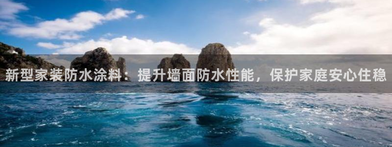 和记国际听：新型家装防水涂料：提升墙面防水性能，保护家庭安心住稳