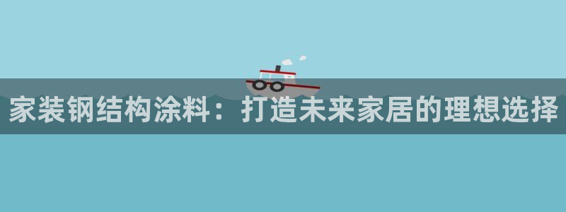和记官网[中国]官方网站：家装钢结构涂料：打造未来家居的理想选择