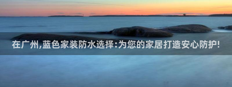 和记国际官网官网：在广州,蓝色家装防水选择:为您的家居打造安心防护!