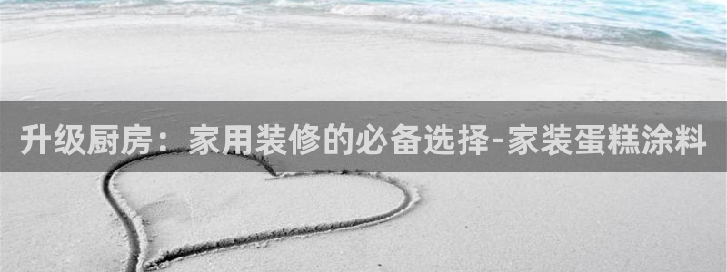 和记官网登录：升级厨房：家用装修的必备选择-家装蛋糕涂料