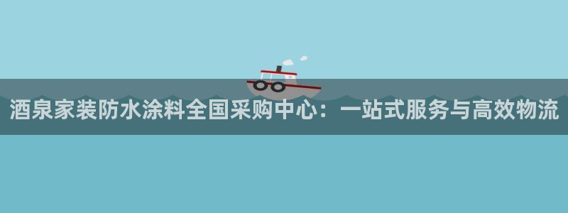 和记平台登录：酒泉家装防水涂料全国采购中心：一站式服务与高效物流
