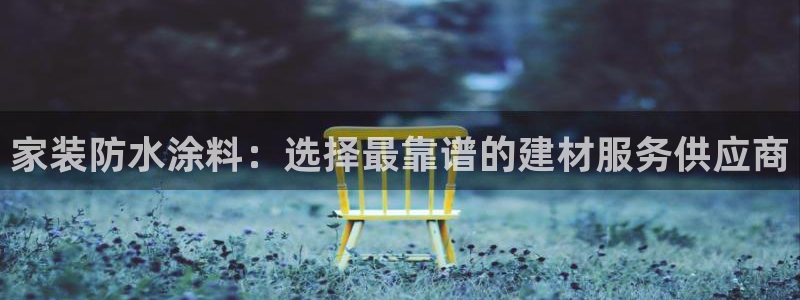 和记国际官网官网：家装防水涂料：选择最靠谱的建材服务供应商