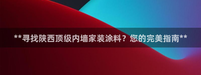 和记pc：**寻找陕西顶级内墙家装涂料？您的完美指南**