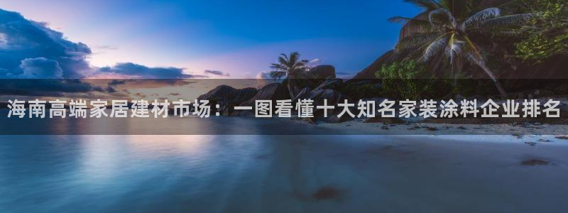 和记港口：海南高端家居建材市场：一图看懂十大知名家装涂料企业排名