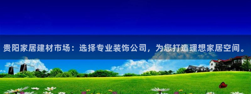 和记旗舰厅：贵阳家居建材市场：选择专业装饰公司，为您打造理想家居空间。