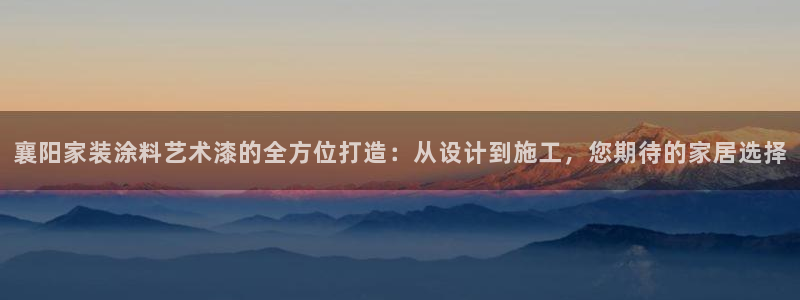 和记平台官网：襄阳家装涂料艺术漆的全方位打造：从设计到施工，您期待的家居选择