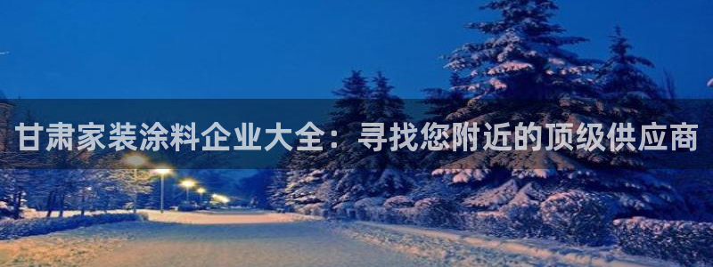 和记官网官方网站：甘肃家装涂料企业大全：寻找您附近的顶级供应