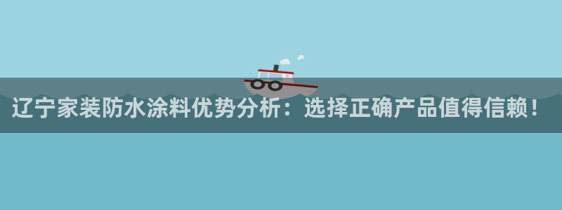 和记ag旗舰：辽宁家装防水涂料优势分析：选择正确产品值得信赖