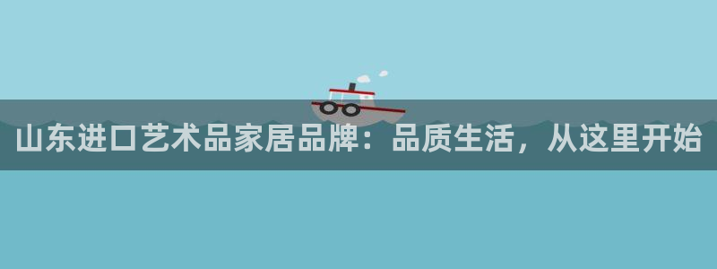 和记官方网站：山东进口艺术品家居品牌：品质生活，从这里开始