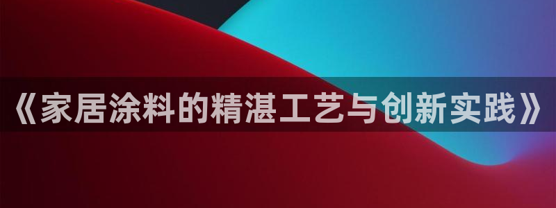 和记娱好网址：《家居涂料的精湛工艺与创新实践》